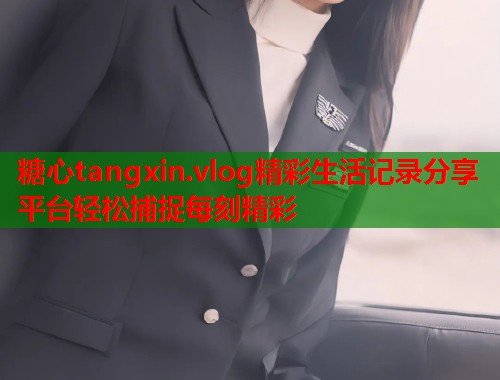 糖心tangxin.vlog精彩生活记录分享平台轻松捕捉每刻精彩  第2张