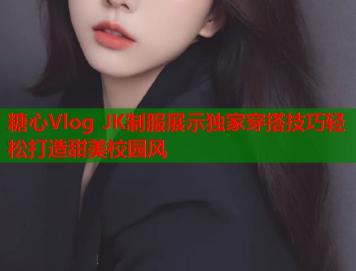 糖心Vlog JK制服展示独家穿搭技巧轻松打造甜美校园风