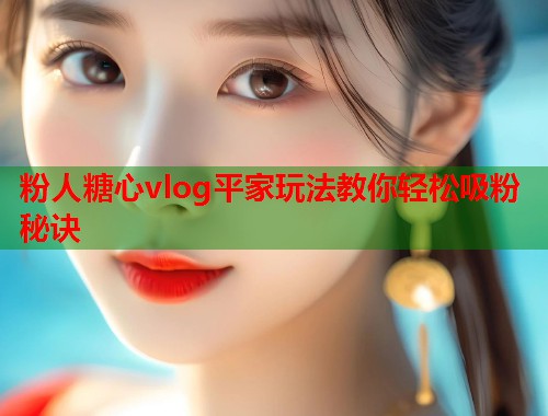 粉人糖心vlog平家玩法教你轻松吸粉秘诀  第2张