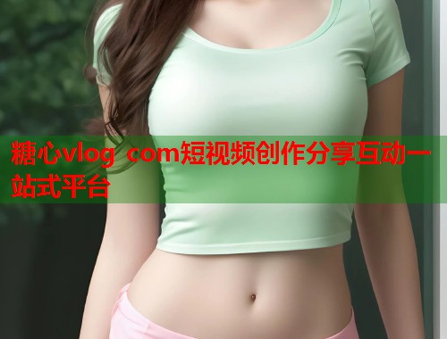 糖心vlog com短视频创作分享互动一站式平台