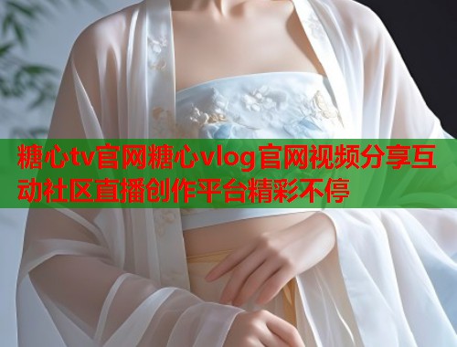 糖心tv官网糖心vlog官网视频分享互动社区直播创作平台精彩不停  第2张