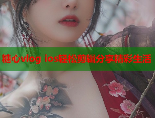 糖心vlog ios轻松剪辑分享精彩生活
