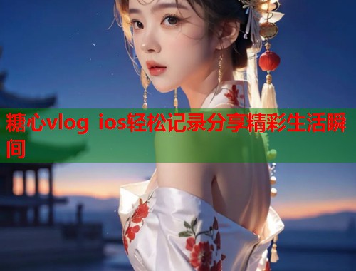 糖心vlog ios轻松记录分享精彩生活瞬间  第1张