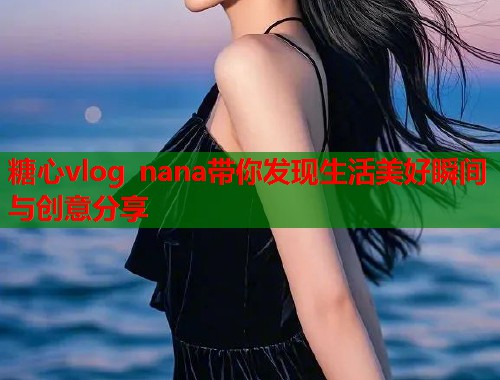 糖心vlog nana带你发现生活美好瞬间与创意分享