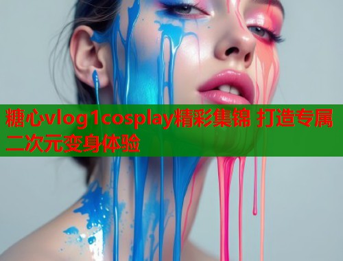 糖心vlog1cosplay精彩集锦 打造专属二次元变身体验