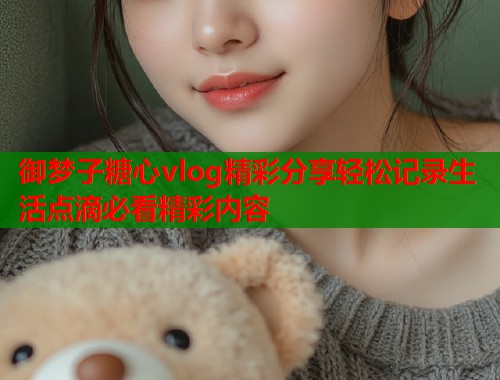 御梦子糖心vlog精彩分享轻松记录生活点滴必看精彩内容