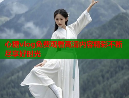 心糖vlog免费观看高清内容精彩不断尽享好时光