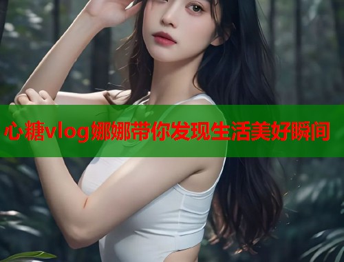 心糖vlog娜娜带你发现生活美好瞬间