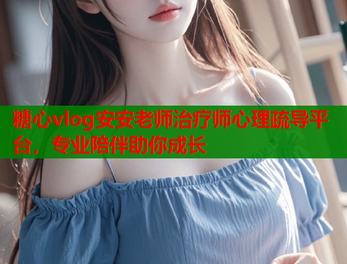 糖心vlog安安老师治疗师心理疏导平台，专业陪伴助你成长