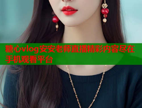 糖心vlog安安老师直播精彩内容尽在手机观看平台