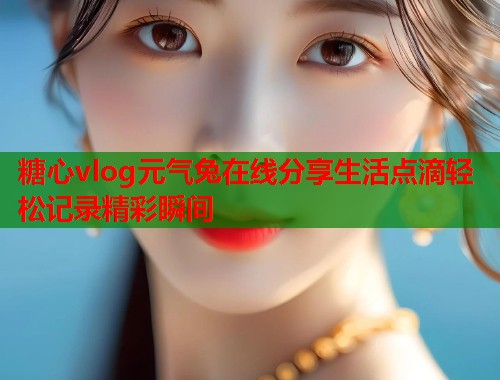 糖心vlog元气兔在线分享生活点滴轻松记录精彩瞬间