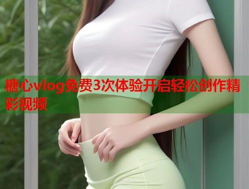 糖心vlog免费3次体验开启轻松创作精彩视频