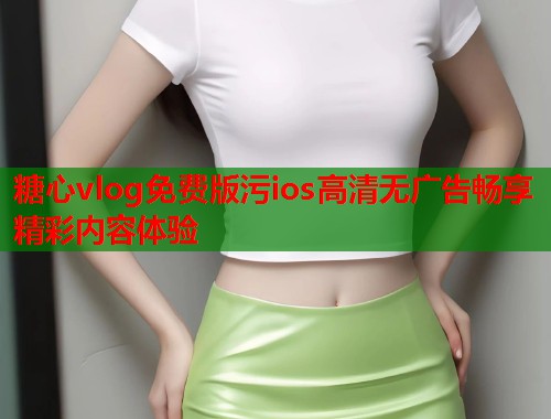 糖心vlog免费版污ios高清无广告畅享精彩内容体验  第1张
