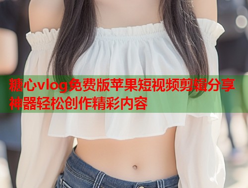 糖心vlog免费版苹果短视频剪辑分享神器轻松创作精彩内容