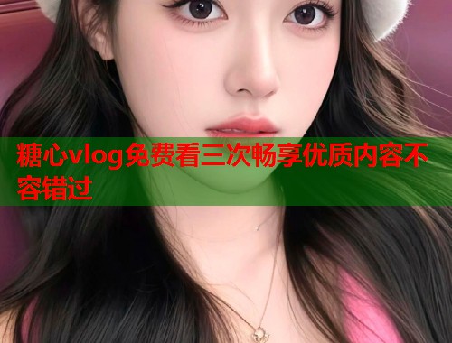 糖心vlog免费看三次畅享优质内容不容错过  第2张