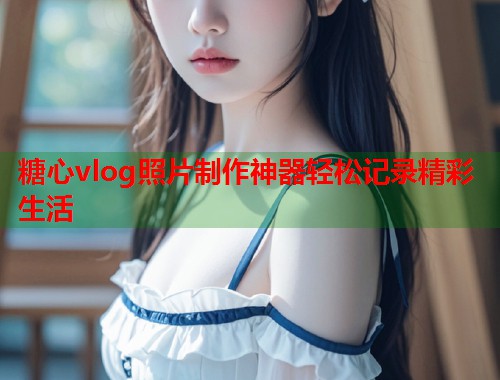 糖心vlog照片制作神器轻松记录精彩生活