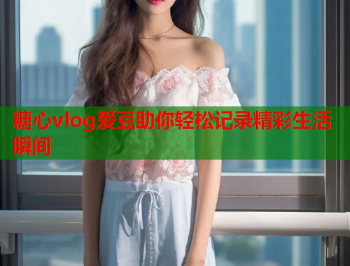 糖心vlog爱豆助你轻松记录精彩生活瞬间