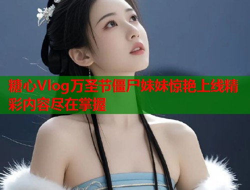 糖心Vlog万圣节僵尸妹妹惊艳上线精彩内容尽在掌握