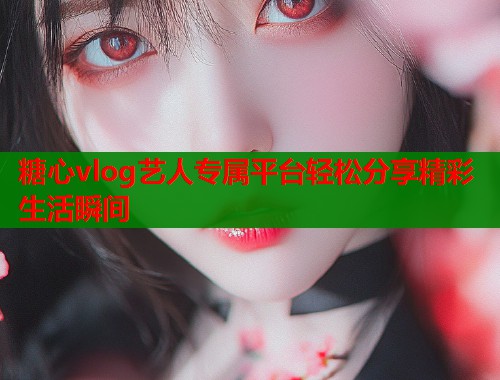 糖心vlog艺人专属平台轻松分享精彩生活瞬间