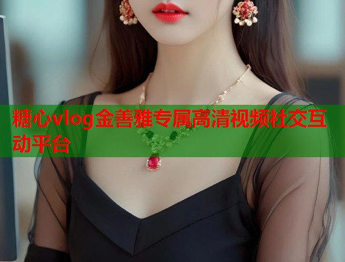 糖心vlog金善雅专属高清视频社交互动平台