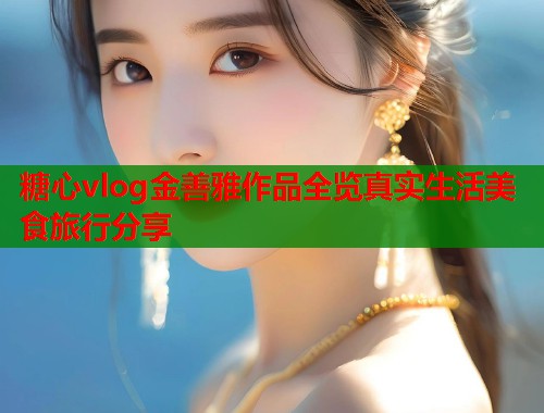 糖心vlog金善雅作品全览真实生活美食旅行分享