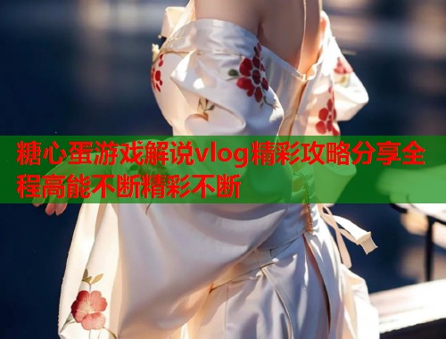 糖心蛋游戏解说vlog精彩攻略分享全程高能不断精彩不断  第2张