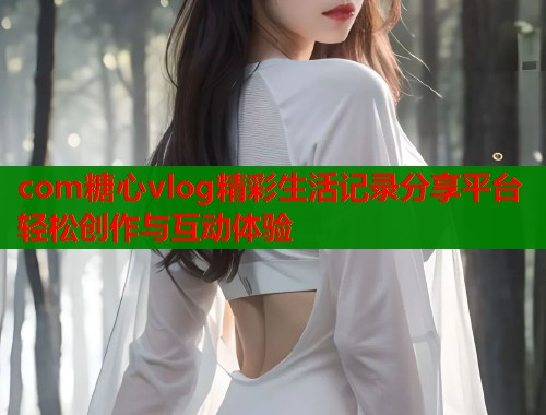 com糖心vlog精彩生活记录分享平台轻松创作与互动体验  第1张