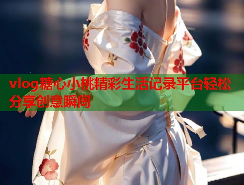 vlog糖心小桃精彩生活记录平台轻松分享创意瞬间  第1张