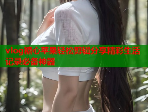 vlog糖心苹果轻松剪辑分享精彩生活记录必备神器