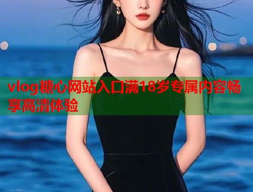 vlog糖心网站入口满18岁专属内容畅享高清体验  第1张