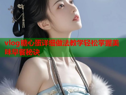 vlog糖心蛋详细做法教学轻松掌握美味早餐秘诀