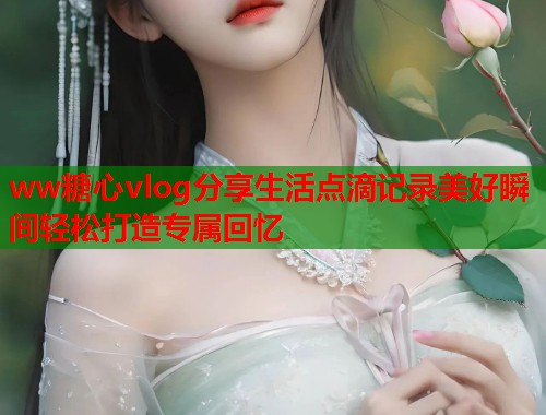 ww糖心vlog分享生活点滴记录美好瞬间轻松打造专属回忆