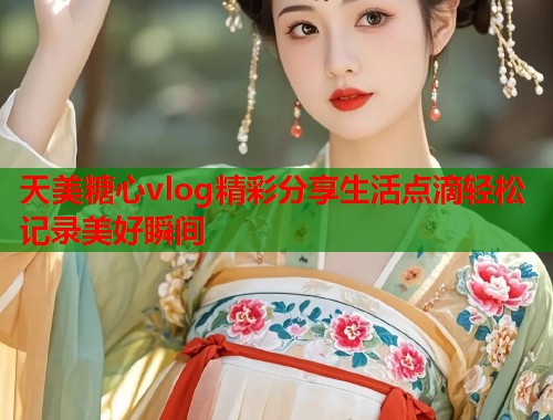 天美糖心vlog精彩分享生活点滴轻松记录美好瞬间  第1张