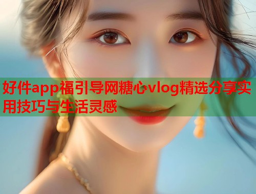 好件app福引导网糖心vlog精选分享实用技巧与生活灵感