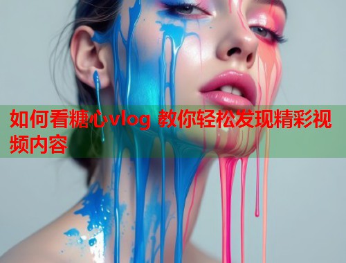 如何看糖心vlog 教你轻松发现精彩视频内容