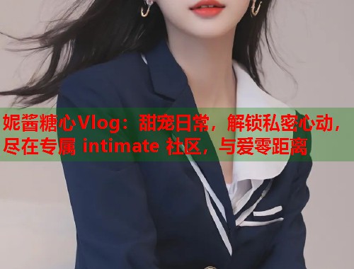 妮酱糖心Vlog：甜宠日常，解锁私密心动，尽在专属 intimate 社区，与爱零距离