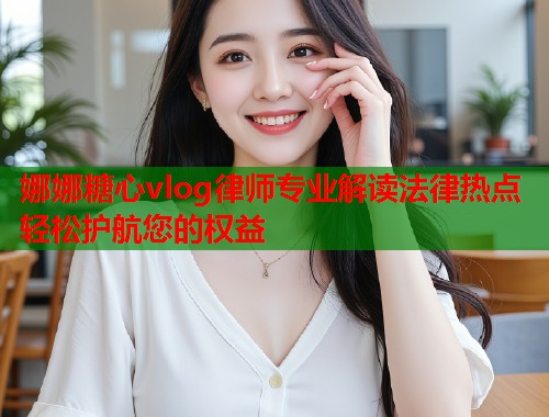 娜娜糖心vlog律师专业解读法律热点轻松护航您的权益