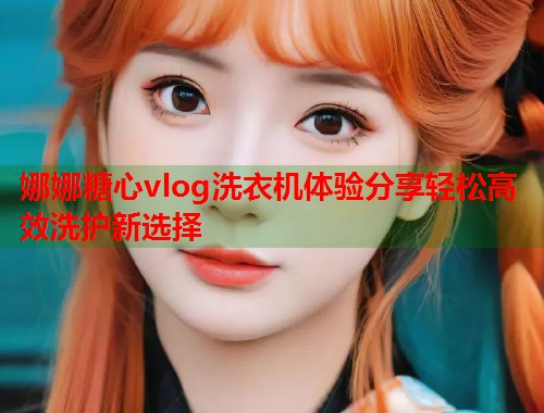 娜娜糖心vlog洗衣机体验分享轻松高效洗护新选择  第2张
