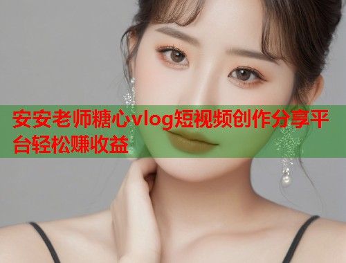 安安老师糖心vlog短视频创作分享平台轻松赚收益  第1张