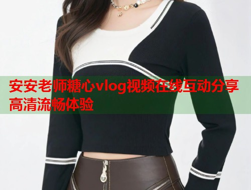安安老师糖心vlog视频在线互动分享高清流畅体验