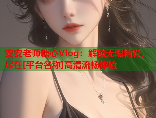 安安老师糖心Vlog：解锁无限精彩，尽在[平台名称]高清流畅体验