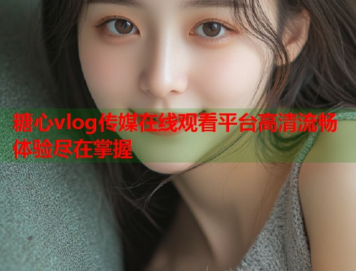 糖心vlog传媒在线观看平台高清流畅体验尽在掌握