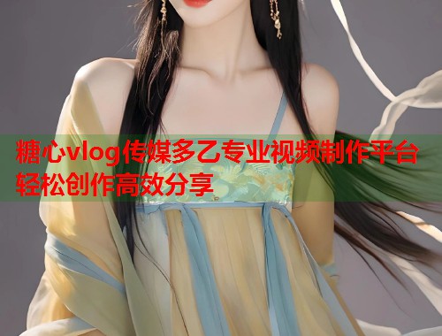 糖心vlog传媒多乙专业视频制作平台轻松创作高效分享