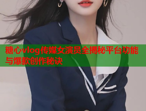 糖心vlog传媒女演员全揭秘平台功能与爆款创作秘诀