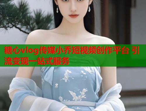 糖心vlog传媒小乔短视频创作平台 引流变现一站式服务