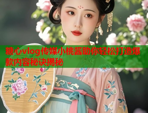 糖心vlog传媒小桃酱助你轻松打造爆款内容秘诀揭秘