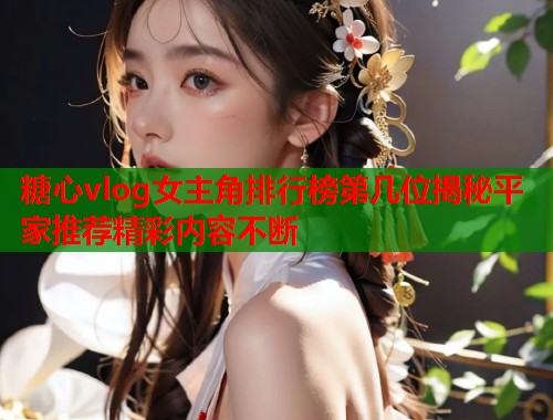 糖心vlog女主角排行榜第几位揭秘平家推荐精彩内容不断  第2张