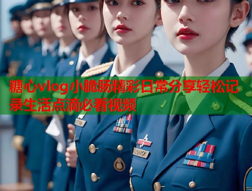 糖心vlog小脆肠精彩日常分享轻松记录生活点滴必看视频
