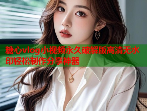 糖心vlog小视频永久破解版高清无水印轻松制作分享神器