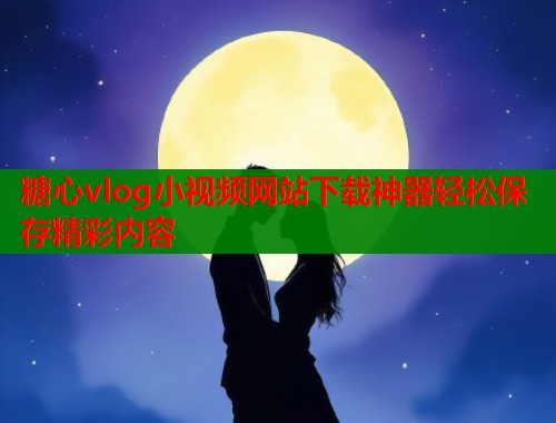 糖心vlog小视频网站下载神器轻松保存精彩内容
